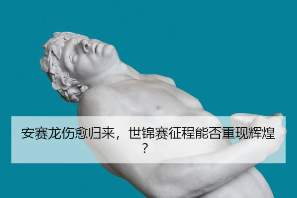 安赛龙伤愈归来，世锦赛征程能否重现辉煌？