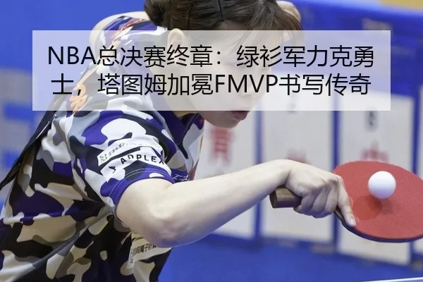 NBA总决赛终章：绿衫军力克勇士，塔图姆加冕FMVP书写传奇